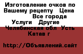 Изготовление очков по Вашему рецепту › Цена ­ 1 500 - Все города Услуги » Другие   . Челябинская обл.,Усть-Катав г.